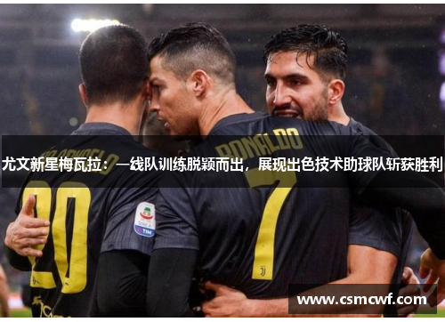 尤文新星梅瓦拉：一线队训练脱颖而出，展现出色技术助球队斩获胜利