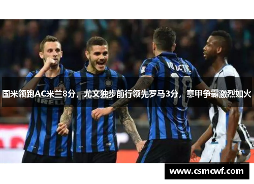 国米领跑AC米兰8分，尤文独步前行领先罗马3分，意甲争霸激烈如火